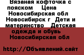 Вязаная кофточка с пояском. › Цена ­ 250 - Новосибирская обл., Новосибирск г. Дети и материнство » Детская одежда и обувь   . Новосибирская обл.